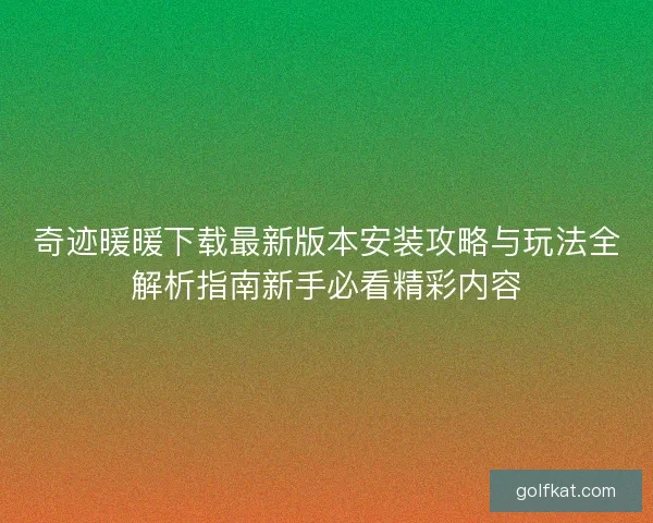 奇迹暖暖下载最新版本安装攻略与玩法全解析指南新手必看精彩内容