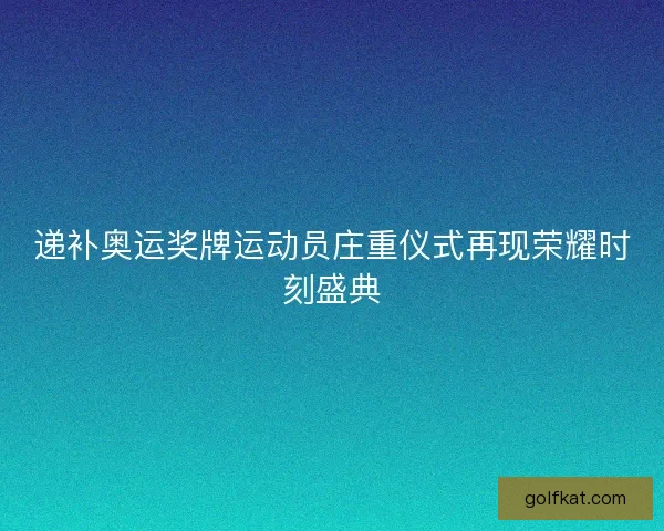 递补奥运奖牌运动员庄重仪式再现荣耀时刻盛典