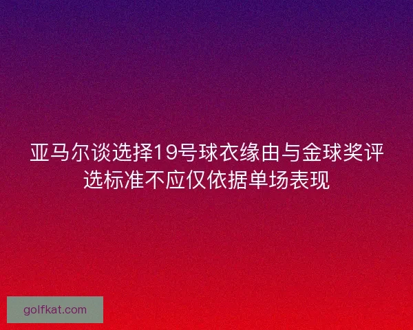 亚马尔谈选择19号球衣缘由与金球奖评选标准不应仅依据单场表现